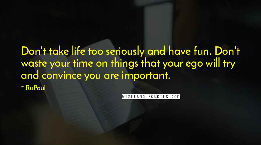 RuPaul quotes: Don't take life too seriously and have fun. Don't waste your time on things that your ego will try and convince you are important.