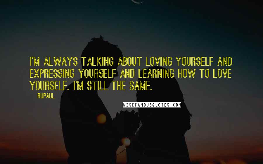 RuPaul quotes: I'm always talking about loving yourself and expressing yourself and learning how to love yourself. I'm still the same. RuPaul quotes: I'm always talking about loving yourself and expressing yourself and learning how to love yourself. I'm still the same.