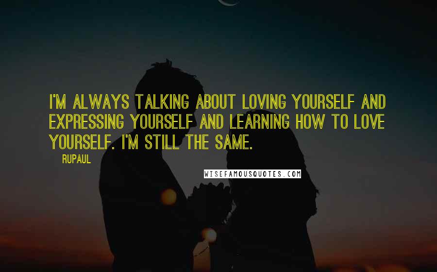 RuPaul quotes: I'm always talking about loving yourself and expressing yourself and learning how to love yourself. I'm still the same.