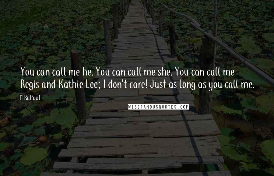 RuPaul quotes: You can call me he. You can call me she. You can call me Regis and Kathie Lee; I don't care! Just as long as you call me. RuPaul quotes: You can call me he. You can call me she. You can call me Regis and Kathie Lee; I don't care! Just as long as you call me.