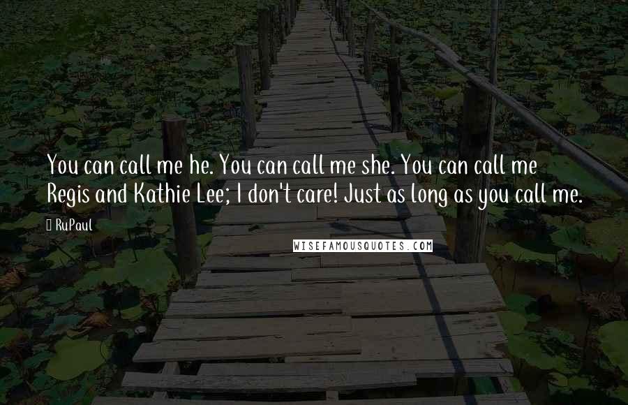 RuPaul quotes: You can call me he. You can call me she. You can call me Regis and Kathie Lee; I don't care! Just as long as you call me.