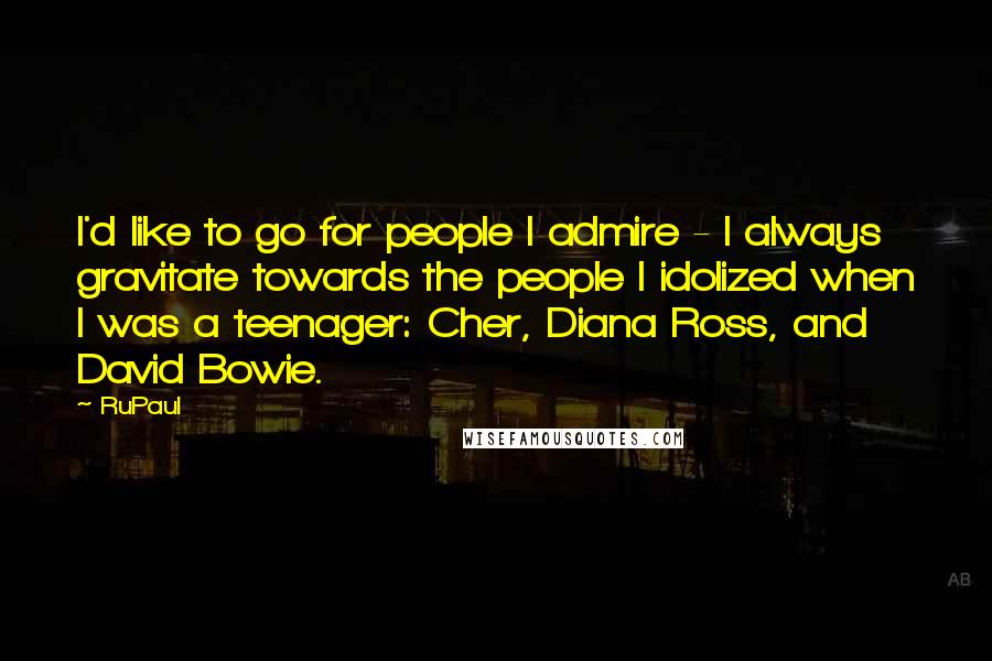 RuPaul quotes: I'd like to go for people I admire - I always gravitate towards the people I idolized when I was a teenager: Cher, Diana Ross, and David Bowie.