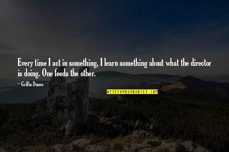 Rupenas Hours Quotes By Griffin Dunne: Every time I act in something, I learn