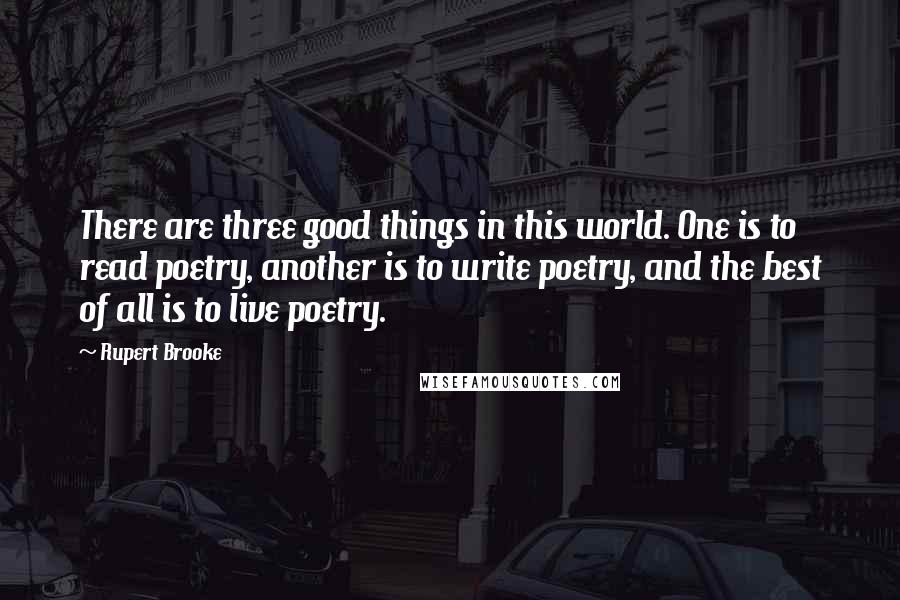 Rupert Brooke quotes: There are three good things in this world. One is to read poetry, another is to write poetry, and the best of all is to live poetry.