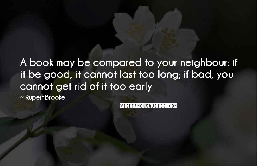 Rupert Brooke quotes: A book may be compared to your neighbour: if it be good, it cannot last too long; if bad, you cannot get rid of it too early Rupert Brooke quotes: A book may be compared to your neighbour: if it be good, it cannot last too long; if bad, you cannot get rid of it too early