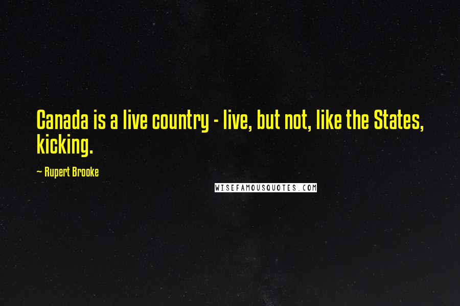 Rupert Brooke quotes: Canada is a live country - live, but not, like the States, kicking.