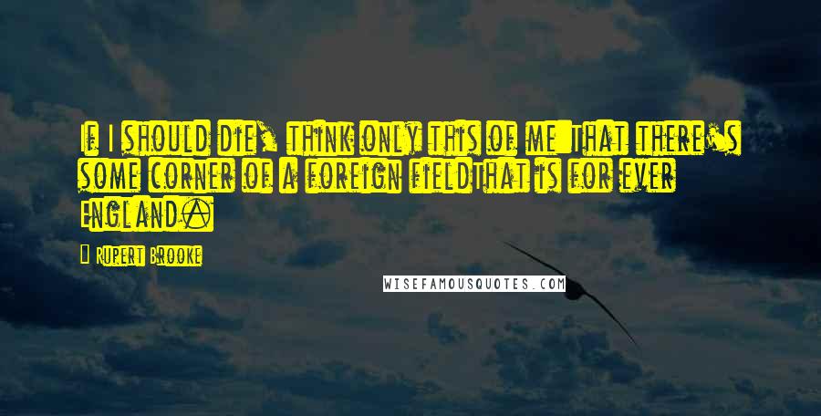 Rupert Brooke quotes: If I should die, think only this of me:That there's some corner of a foreign fieldThat is for ever England. Rupert Brooke quotes: If I should die, think only this of me:That there's some corner of a foreign fieldThat is for ever England.