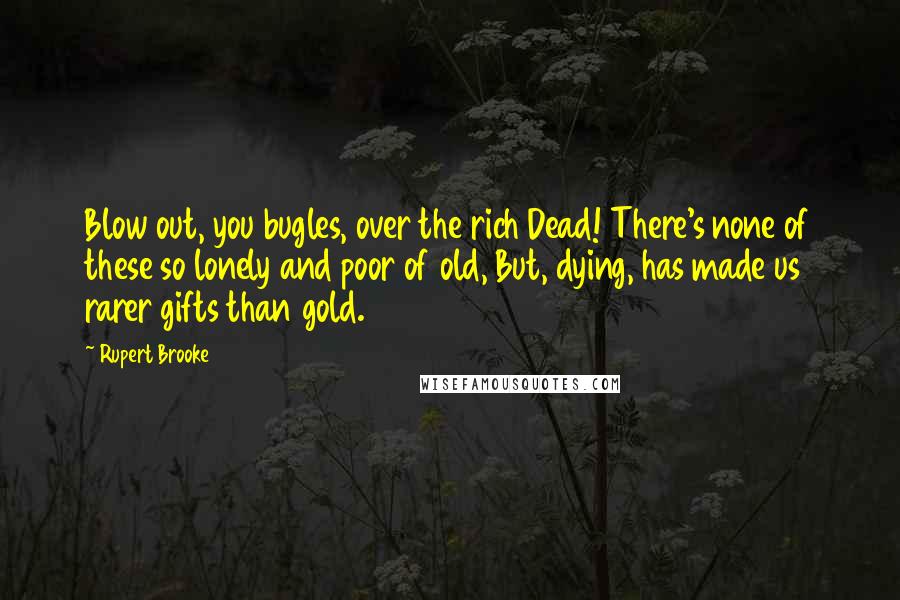 Rupert Brooke quotes: Blow out, you bugles, over the rich Dead! There's none of these so lonely and poor of old, But, dying, has made us rarer gifts than gold. Rupert Brooke quotes: Blow out, you bugles, over the rich Dead! There's none of these so lonely and poor of old, But, dying, has made us rarer gifts than gold.