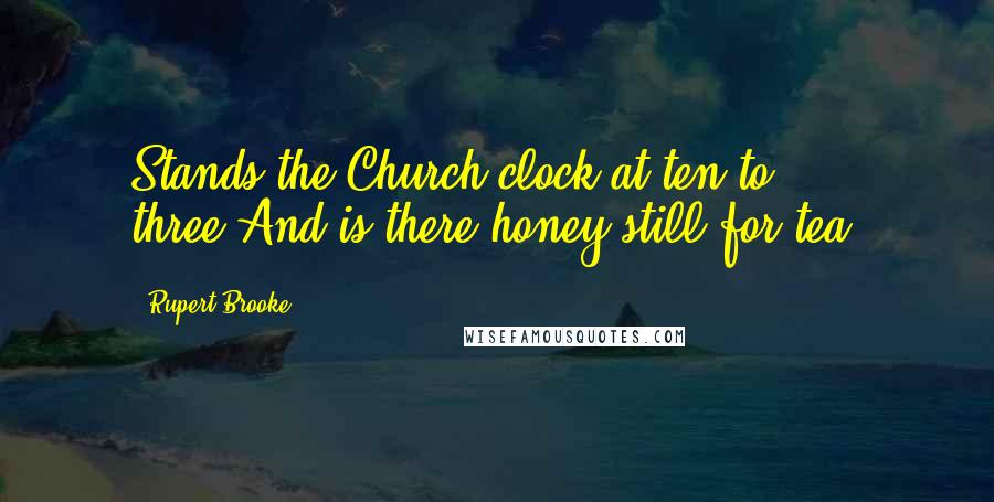 Rupert Brooke quotes: Stands the Church clock at ten to three?And is there honey still for tea? Rupert Brooke quotes: Stands the Church clock at ten to three?And is there honey still for tea?
