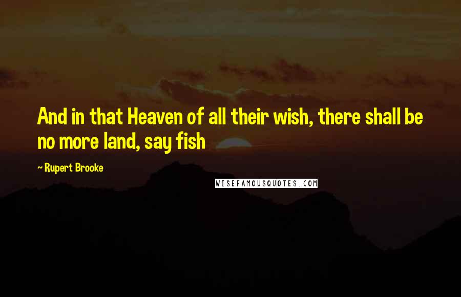 Rupert Brooke quotes: And in that Heaven of all their wish, there shall be no more land, say fish Rupert Brooke quotes: And in that Heaven of all their wish, there shall be no more land, say fish