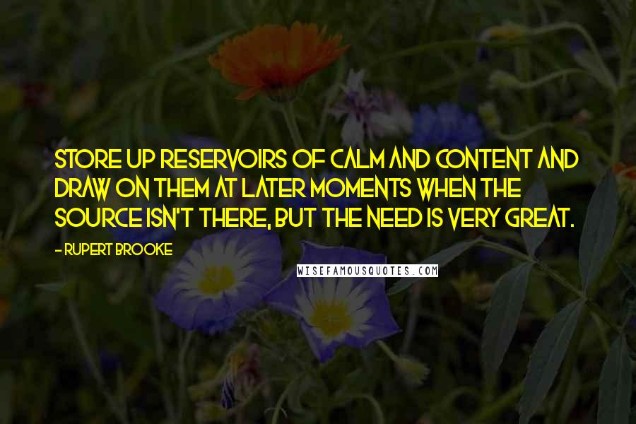 Rupert Brooke quotes: Store up reservoirs of calm and content and draw on them at later moments when the source isn't there, but the need is very great.