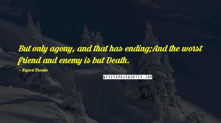 Rupert Brooke quotes: But only agony, and that has ending;And the worst friend and enemy is but Death. Rupert Brooke quotes: But only agony, and that has ending;And the worst friend and enemy is but Death.