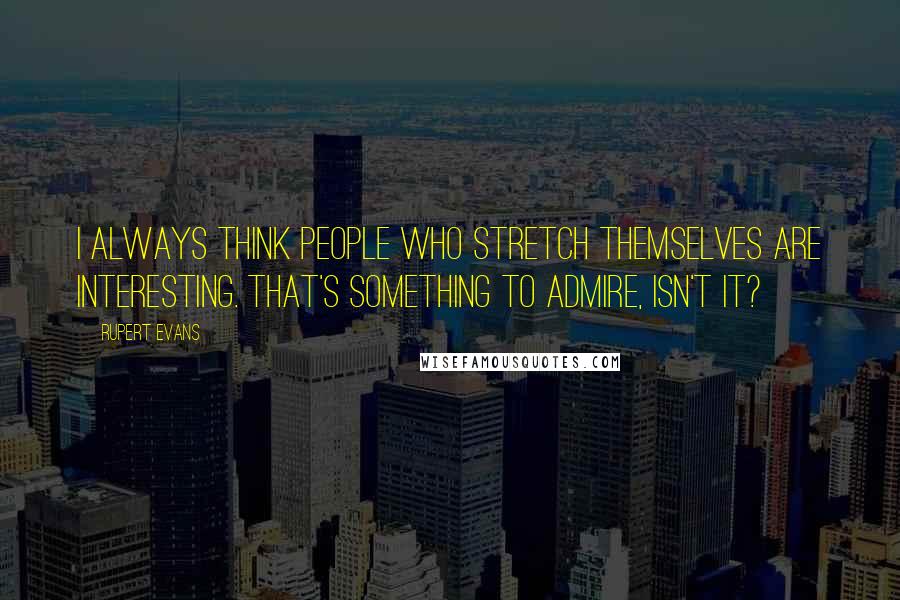 Rupert Evans quotes: I always think people who stretch themselves are interesting. That's something to admire, isn't it?