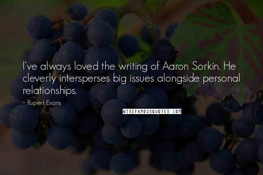 Rupert Evans quotes: I've always loved the writing of Aaron Sorkin. He cleverly intersperses big issues alongside personal relationships. Rupert Evans quotes: I've always loved the writing of Aaron Sorkin. He cleverly intersperses big issues alongside personal relationships.