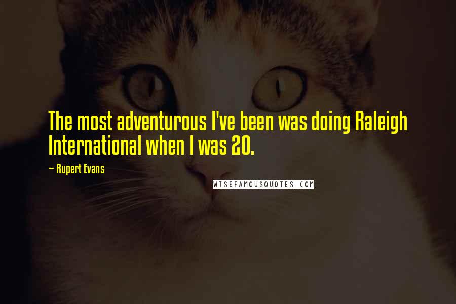 Rupert Evans quotes: The most adventurous I've been was doing Raleigh International when I was 20.