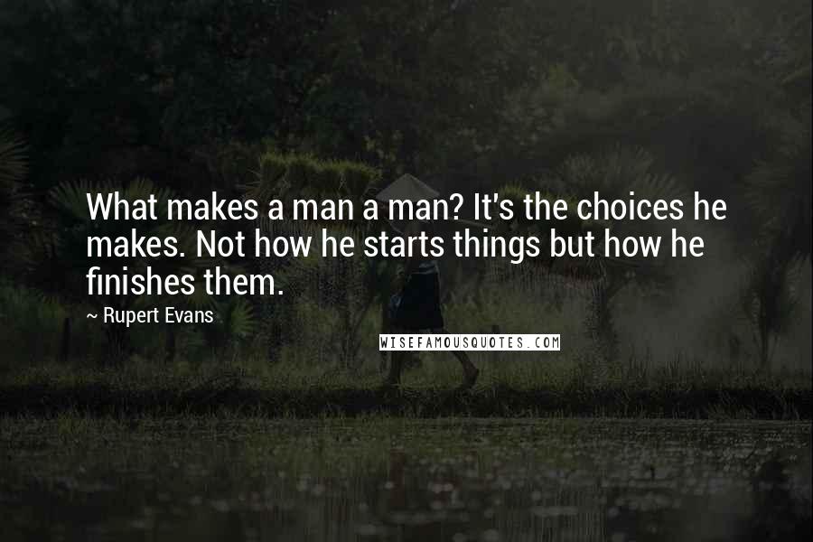 Rupert Evans quotes: What makes a man a man? It's the choices he makes. Not how he starts things but how he finishes them. Rupert Evans quotes: What makes a man a man? It's the choices he makes. Not how he starts things but how he finishes them.