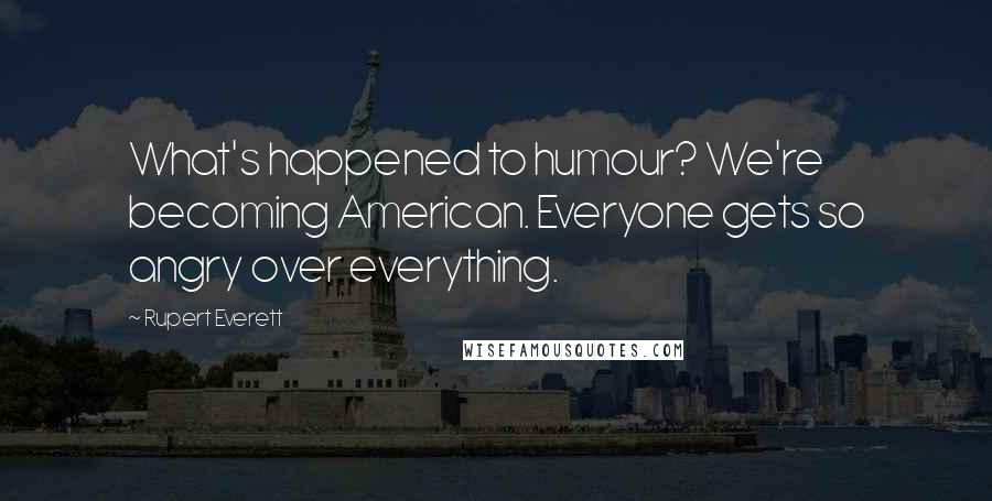 Rupert Everett quotes: What's happened to humour? We're becoming American. Everyone gets so angry over everything.