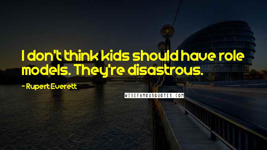 Rupert Everett quotes: I don't think kids should have role models. They're disastrous.