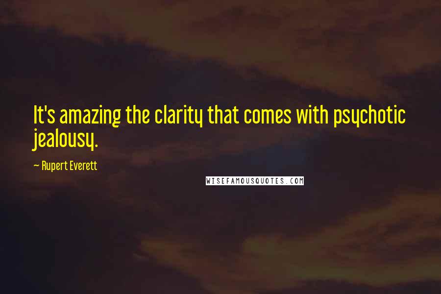 Rupert Everett quotes: It's amazing the clarity that comes with psychotic jealousy.