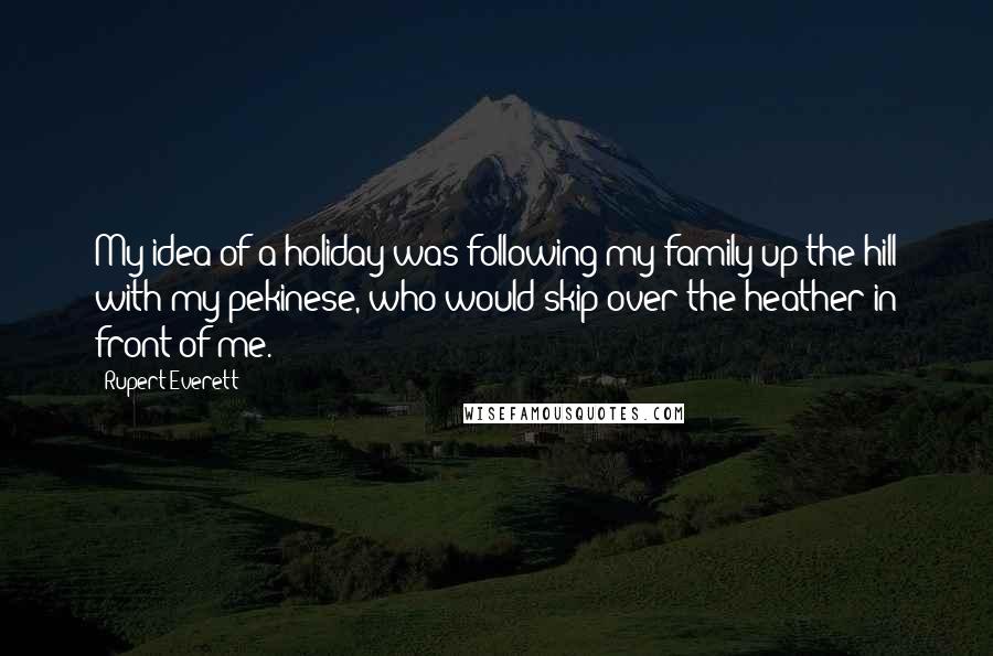 Rupert Everett quotes: My idea of a holiday was following my family up the hill with my pekinese, who would skip over the heather in front of me.