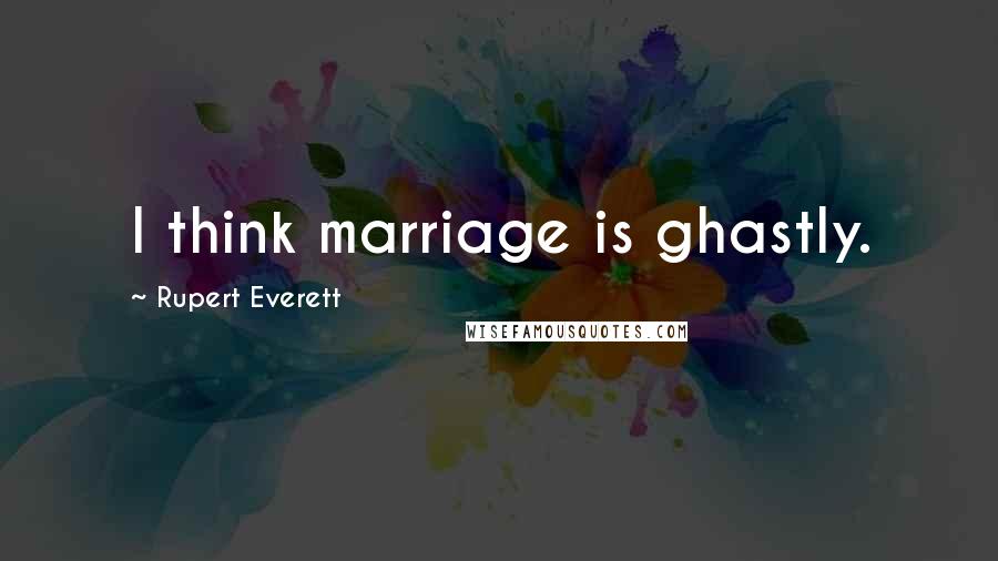 Rupert Everett quotes: I think marriage is ghastly.