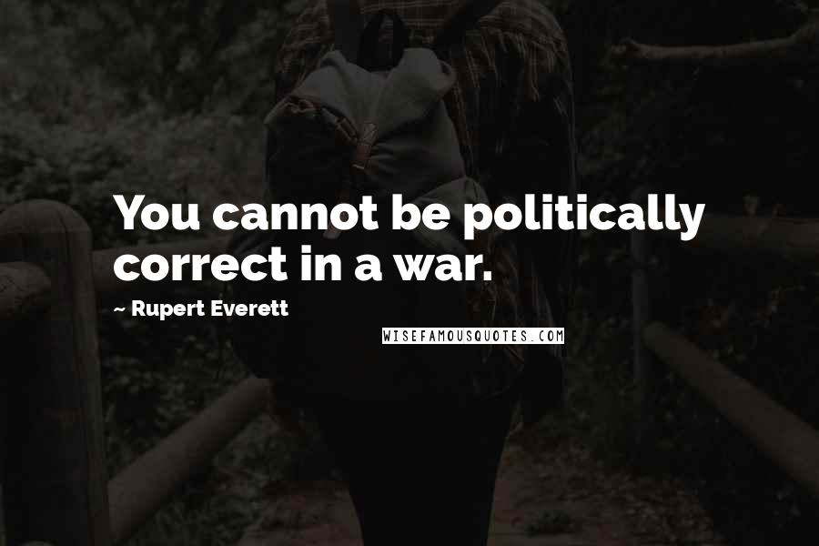 Rupert Everett quotes: You cannot be politically correct in a war.