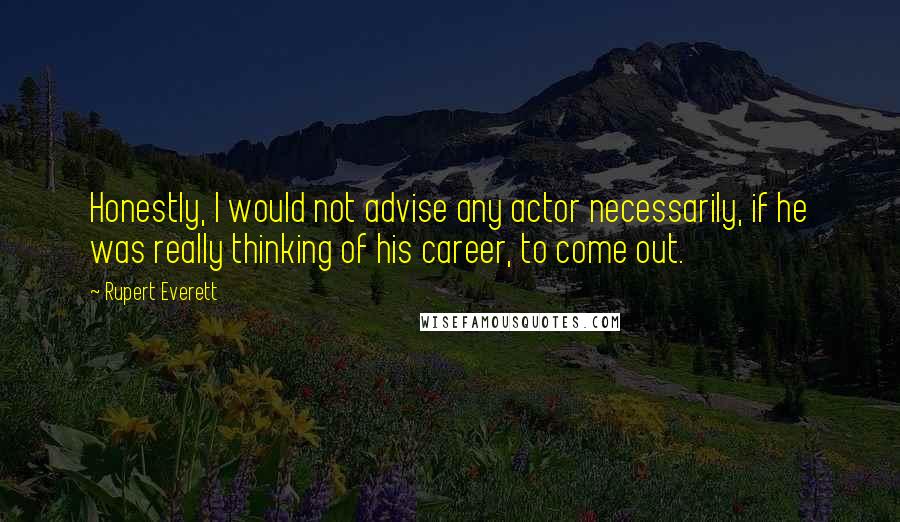 Rupert Everett quotes: Honestly, I would not advise any actor necessarily, if he was really thinking of his career, to come out. Rupert Everett quotes: Honestly, I would not advise any actor necessarily, if he was really thinking of his career, to come out.
