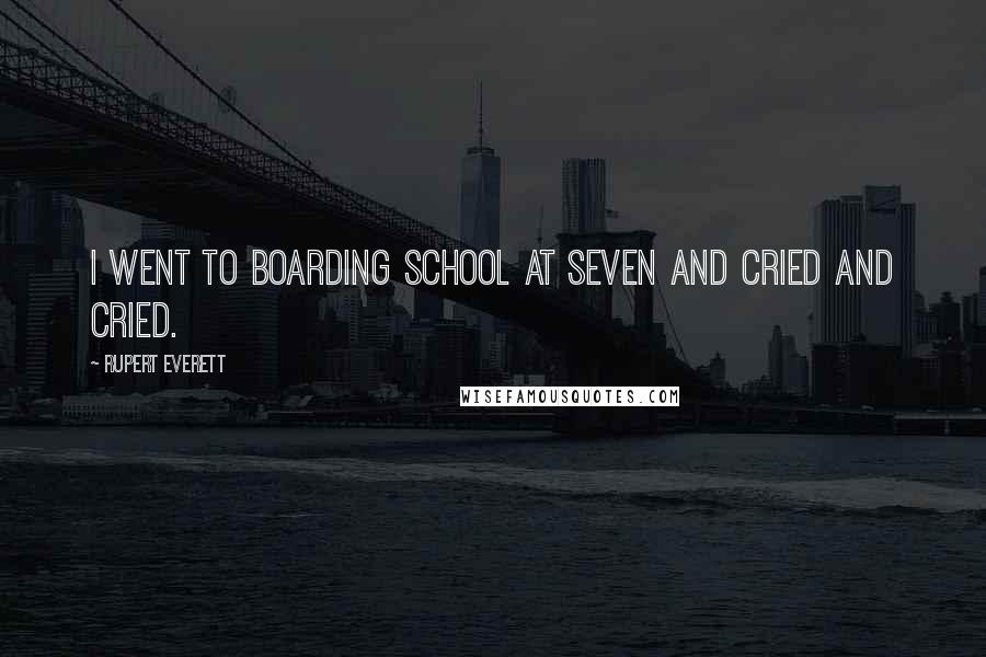 Rupert Everett quotes: I went to boarding school at seven and cried and cried.