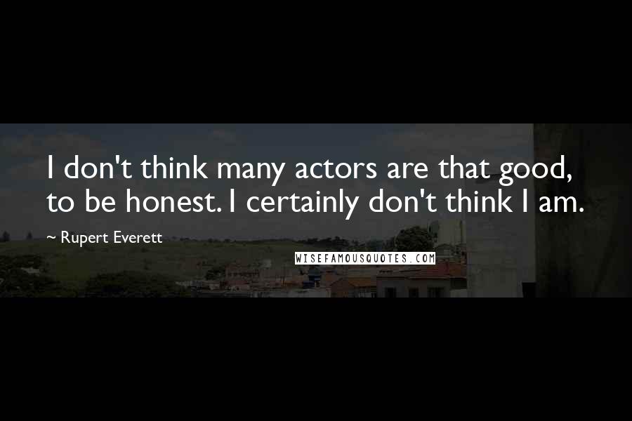 Rupert Everett quotes: I don't think many actors are that good, to be honest. I certainly don't think I am.