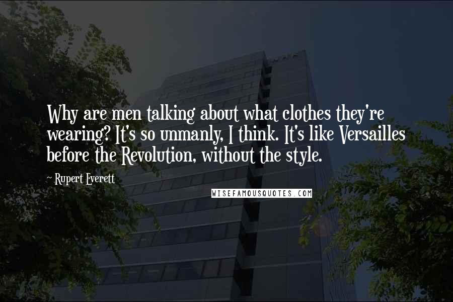 Rupert Everett quotes: Why are men talking about what clothes they're wearing? It's so unmanly, I think. It's like Versailles before the Revolution, without the style. Rupert Everett quotes: Why are men talking about what clothes they're wearing? It's so unmanly, I think. It's like Versailles before the Revolution, without the style.