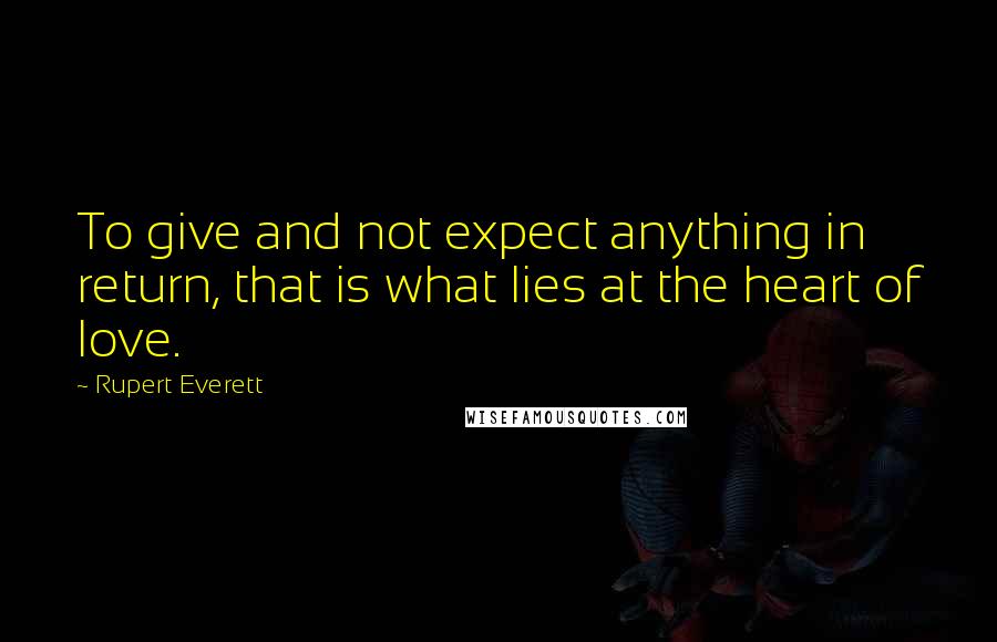 Rupert Everett quotes: To give and not expect anything in return, that is what lies at the heart of love.