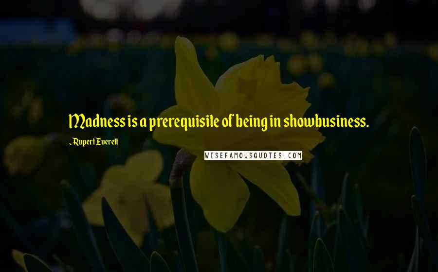 Rupert Everett quotes: Madness is a prerequisite of being in showbusiness.