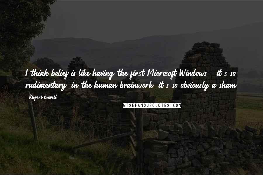 Rupert Everett quotes: I think belief is like having the first Microsoft Windows - it's so rudimentary, in the human brainwork, it's so obviously a sham.