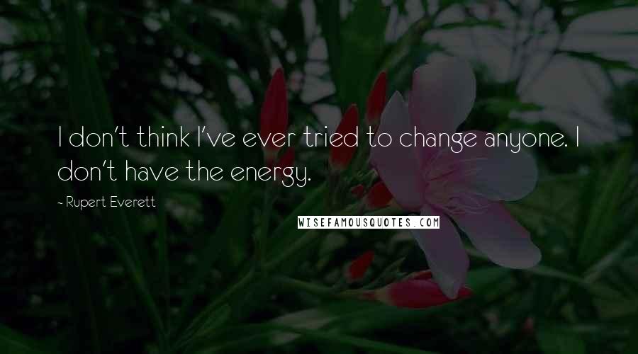 Rupert Everett quotes: I don't think I've ever tried to change anyone. I don't have the energy.