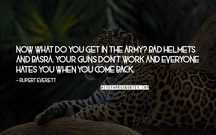 Rupert Everett quotes: Now what do you get in the Army? Bad helmets and Basra. Your guns don't work and everyone hates you when you come back.