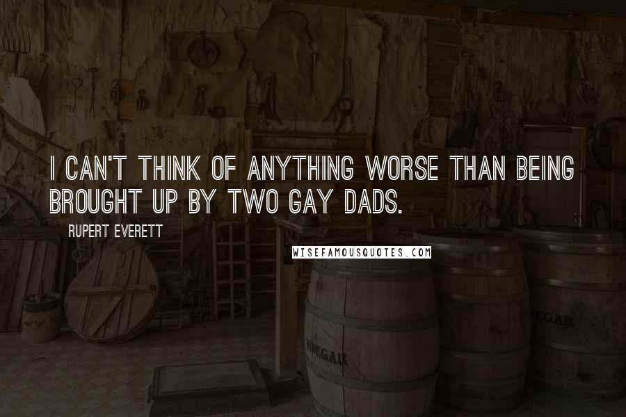 Rupert Everett quotes: I can't think of anything worse than being brought up by two gay dads.