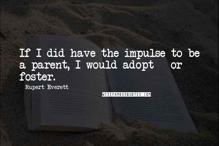 Rupert Everett quotes: If I did have the impulse to be a parent, I would adopt - or foster.