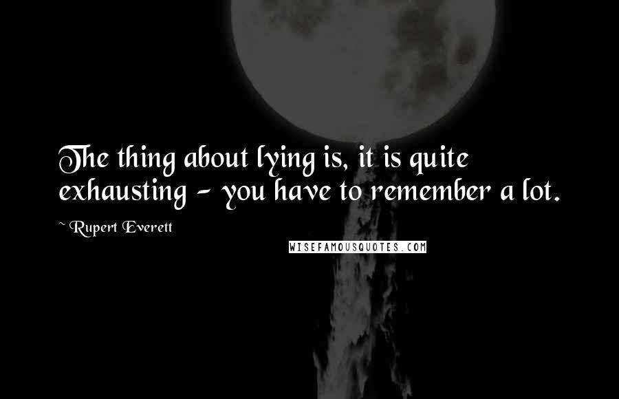 Rupert Everett quotes: The thing about lying is, it is quite exhausting - you have to remember a lot.