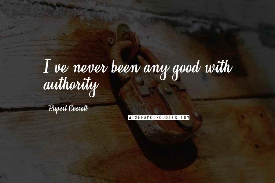 Rupert Everett quotes: I've never been any good with authority.