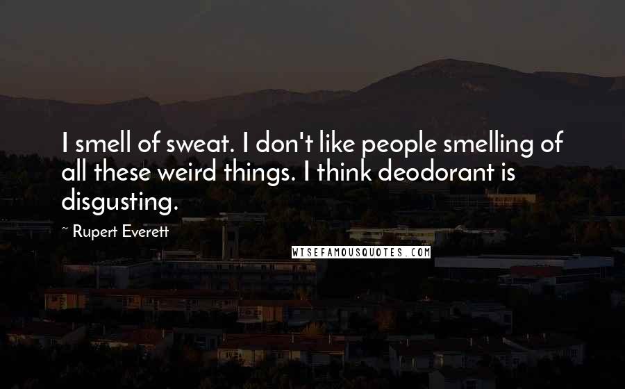 Rupert Everett quotes: I smell of sweat. I don't like people smelling of all these weird things. I think deodorant is disgusting. Rupert Everett quotes: I smell of sweat. I don't like people smelling of all these weird things. I think deodorant is disgusting.