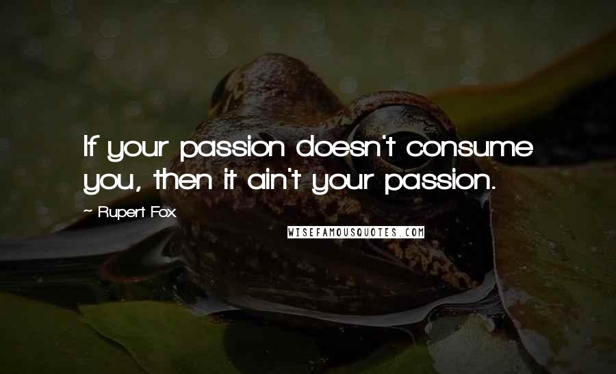 Rupert Fox quotes: If your passion doesn't consume you, then it ain't your passion.