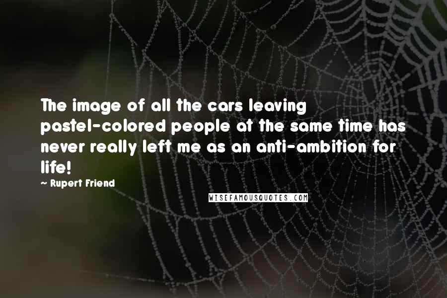 Rupert Friend quotes: The image of all the cars leaving pastel-colored people at the same time has never really left me as an anti-ambition for life! Rupert Friend quotes: The image of all the cars leaving pastel-colored people at the same time has never really left me as an anti-ambition for life!