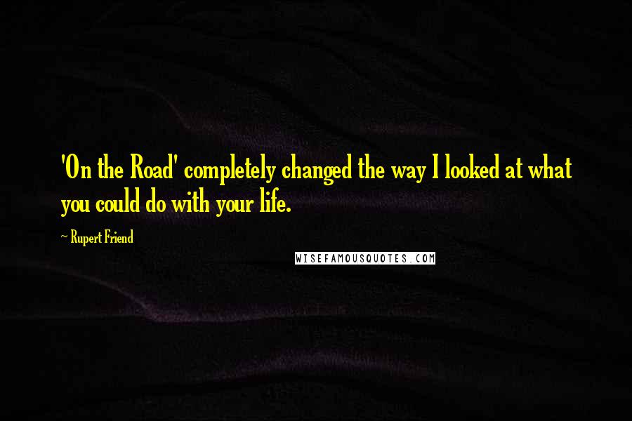 Rupert Friend quotes: 'On the Road' completely changed the way I looked at what you could do with your life. Rupert Friend quotes: 'On the Road' completely changed the way I looked at what you could do with your life.