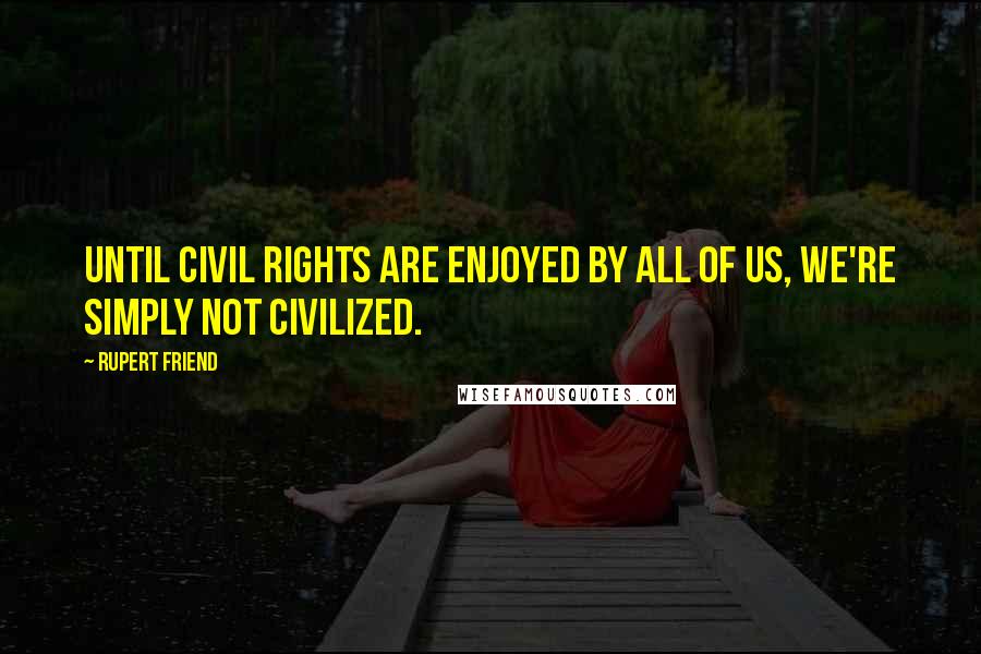 Rupert Friend quotes: Until civil rights are enjoyed by all of us, we're simply not civilized. Rupert Friend quotes: Until civil rights are enjoyed by all of us, we're simply not civilized.