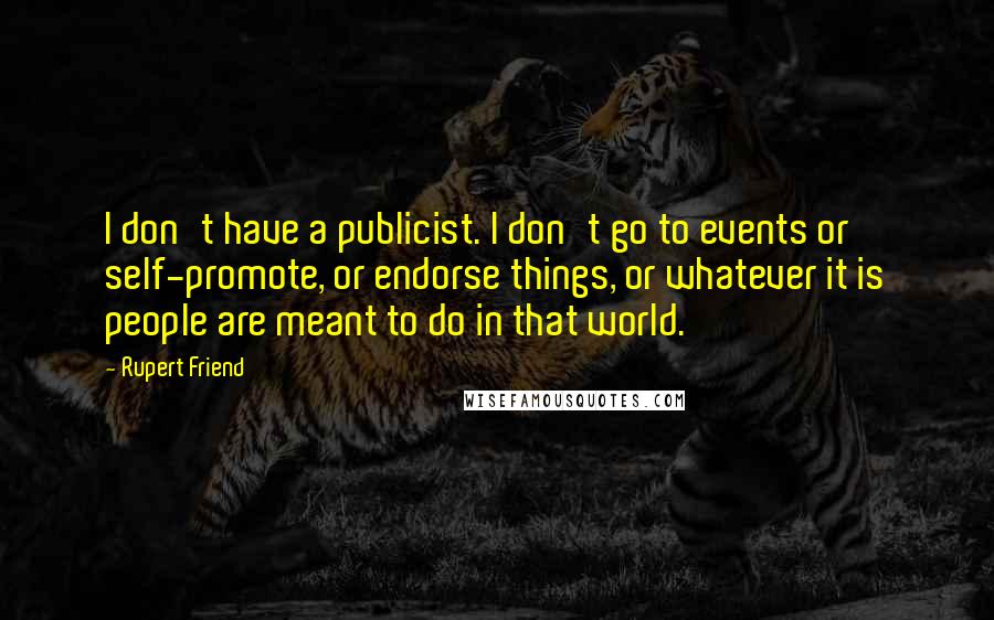Rupert Friend quotes: I don't have a publicist. I don't go to events or self-promote, or endorse things, or whatever it is people are meant to do in that world. Rupert Friend quotes: I don't have a publicist. I don't go to events or self-promote, or endorse things, or whatever it is people are meant to do in that world.