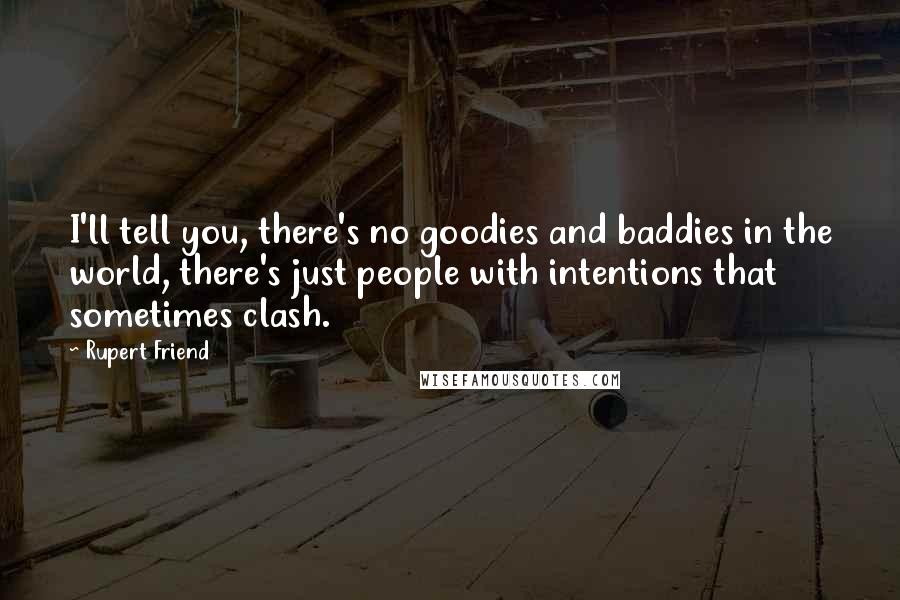 Rupert Friend quotes: I'll tell you, there's no goodies and baddies in the world, there's just people with intentions that sometimes clash.