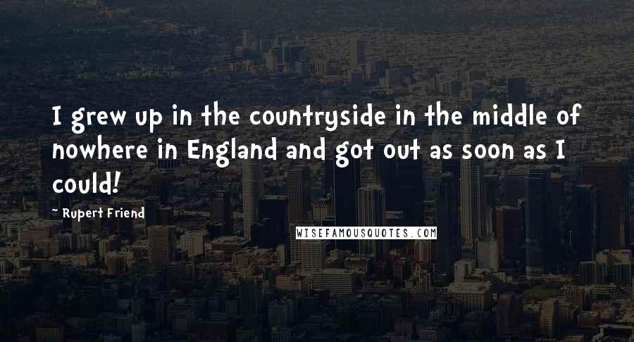 Rupert Friend quotes: I grew up in the countryside in the middle of nowhere in England and got out as soon as I could!