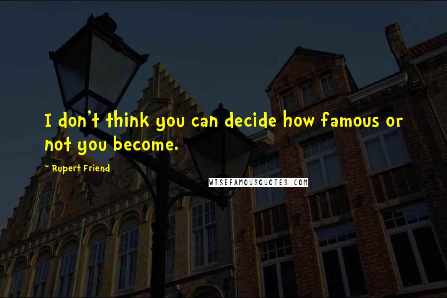 Rupert Friend quotes: I don't think you can decide how famous or not you become. Rupert Friend quotes: I don't think you can decide how famous or not you become.