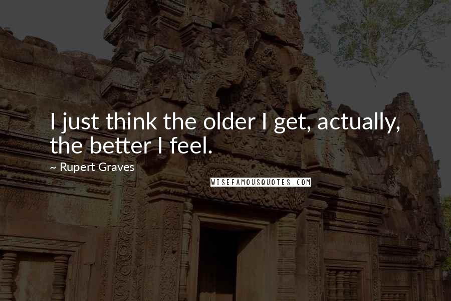 Rupert Graves quotes: I just think the older I get, actually, the better I feel.