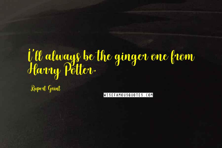 Rupert Grint quotes: I'll always be the ginger one from Harry Potter.